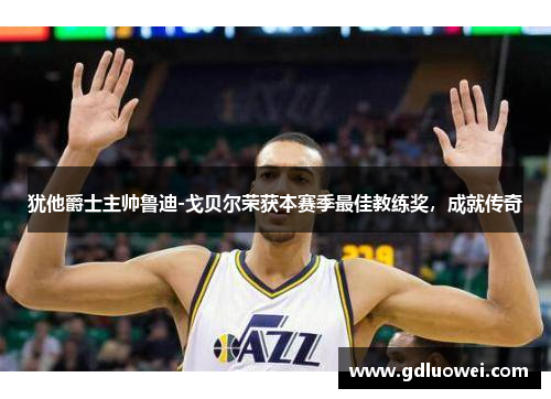 犹他爵士主帅鲁迪-戈贝尔荣获本赛季最佳教练奖，成就传奇