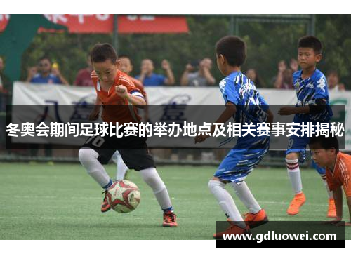 冬奥会期间足球比赛的举办地点及相关赛事安排揭秘