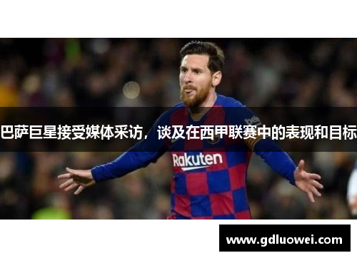 巴萨巨星接受媒体采访，谈及在西甲联赛中的表现和目标