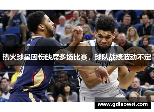 热火球星因伤缺席多场比赛，球队战绩波动不定